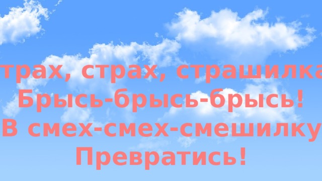 Страх, страх, страшилка, Брысь-брысь-брысь! В смех-смех-смешилку Превратись! 