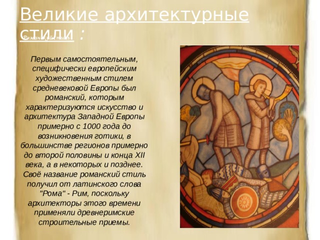 Великие архитектурные стили  : Первым самостоятельным, специфически европейским художественным стилем средневековой Европы был романский, которым характеризуются искусство и архитектура Западной Европы примерно с 1000 года до возникновения готики, в большинстве регионов примерно до второй половины и конца XII века, а в некоторых и позднее. Своё название романский стиль получил от латинского слова 