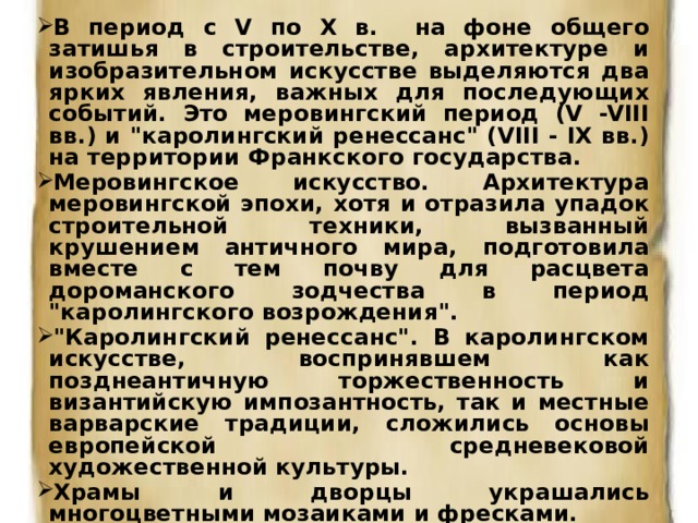 В период с V по Х в. на фоне общего затишья в строительстве, архитектуре и изобразительном искусстве выделяются два ярких явления, важных для последующих событий. Это меровингский период (V -VIII вв.) и 