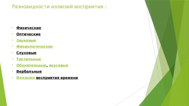 Разновидности иллюзий восприятия :   Физические   Оптические   Звуковые Физиологические Слуховые   Тактильные Обонятельные ,  вкусовые   Вербальные   Иллюзия восприятия времени   