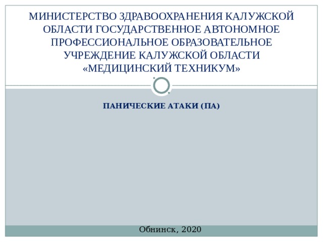МИНИСТЕРСТВО ЗДРАВООХРАНЕНИЯ КАЛУЖСКОЙ ОБЛАСТИ ГОСУДАРСТВЕННОЕ АВТОНОМНОЕ ПРОФЕССИОНАЛЬНОЕ ОБРАЗОВАТЕЛЬНОЕ УЧРЕЖДЕНИЕ КАЛУЖСКОЙ ОБЛАСТИ «МЕДИЦИНСКИЙ ТЕХНИКУМ» ПАНИЧЕСКИЕ АТАКИ (ПА)   Обнинск, 2020 