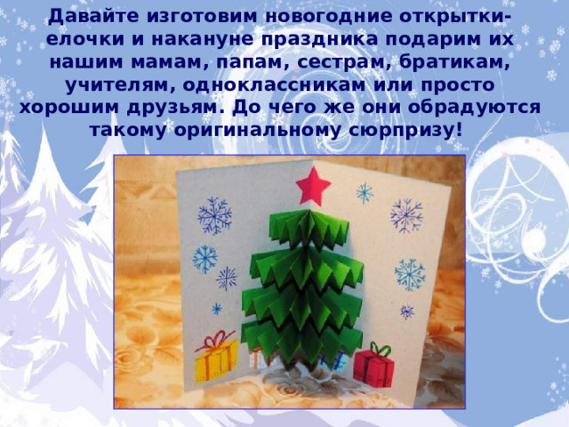 Давайте изготовим новогодние открытки-елочки и накануне праздника подарим их нашим мамам, папам, сестрам, братикам, учителям, одноклассникам или просто хорошим друзьям. До чего же они обрадуются такому оригинальному сюрпризу! 