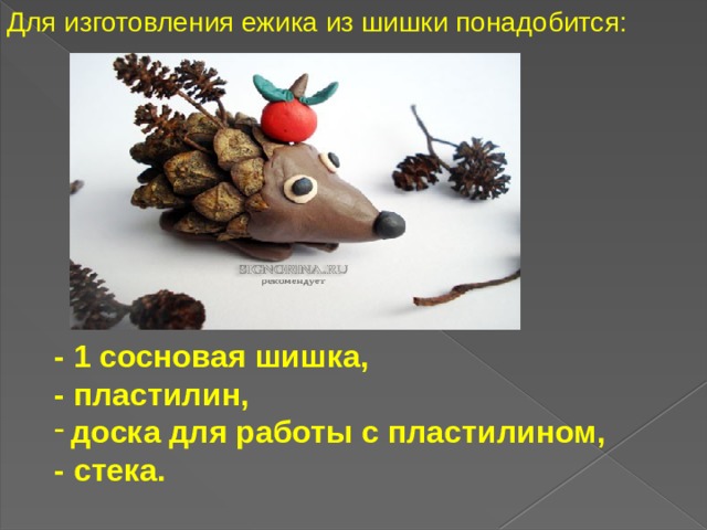 Для изготовления ежика из шишки понадобится: - 1 сосновая шишка, - пластилин, доска для работы с пластилином, - стека.    