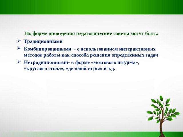  По форме проведения педагогические советы могут быть: Традиционными Комбинированными - с использованием интерактивных методов работы как способа решения определенных задач Нетрадиционными- в форме «мозгового штурма», «круглого стола», «деловой игры» и т.д. 