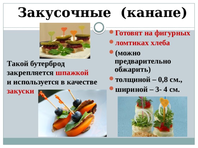 Закусочные (канапе) Готовят на фигурных ломтиках хлеба (можно предварительно обжарить) толщиной – 0,8 см., шириной – 3- 4 см. Такой бутерброд закрепляется  шпажкой и используется в качестве закуски 