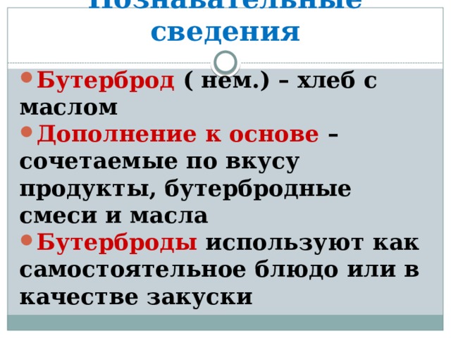 Познавательные сведения Бутерброд ( нем.) – хлеб с маслом Дополнение к основе – сочетаемые по вкусу продукты, бутербродные смеси и масла Бутерброды используют как самостоятельное блюдо или в качестве закуски  