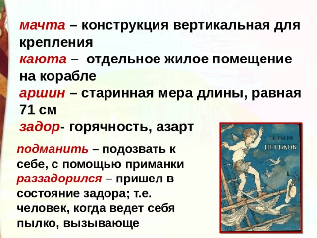 мачта – конструкция вертикальная для крепления  каюта –  отдельное жилое помещение на корабле  аршин – старинная мера длины, равная 71 см   задор - горячность, азарт подманить   – подозвать к себе, с помощью приманки  раззадорился   – пришел в состояние задора; т.е. человек, когда ведет себя пылко, вызывающе 