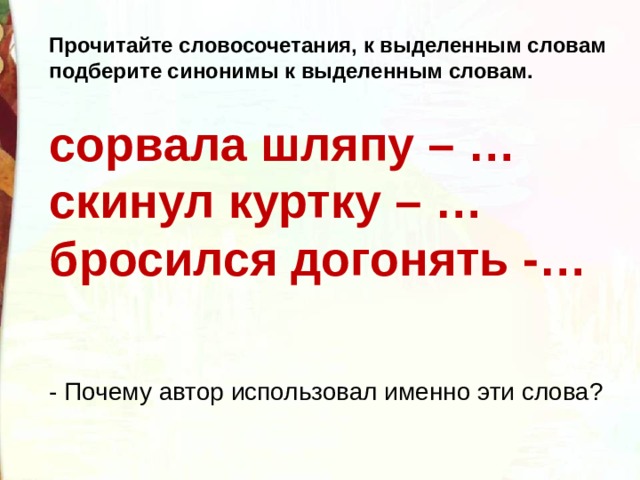 Прочитайте словосочетания, к выделенным словам подберите синонимы к выделенным словам.  сорвала шляпу – …  скинул куртку – …  бросился догонять -…   - Почему автор использовал именно эти слова?  