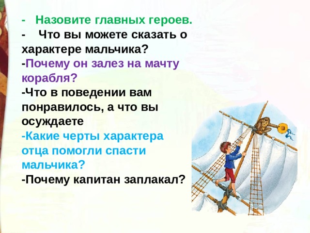 -   Назовите главных героев.  -    Что вы можете сказать о характере мальчика? - Почему он залез на мачту  корабля? -Что в поведении вам понравилось, а что вы осуждаете -Какие черты характера отца помогли спасти мальчика? -Почему капитан заплакал? 