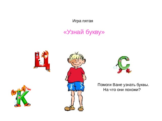 Игра пятая  «Узнай букву» Помоги Ване узнать буквы.  На что они похожи? 