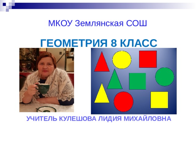 МКОУ Землянская СОШ ГЕОМЕТРИЯ 8 КЛАСС       УЧИТЕЛЬ КУЛЕШОВА ЛИДИЯ МИХАЙЛОВНА 