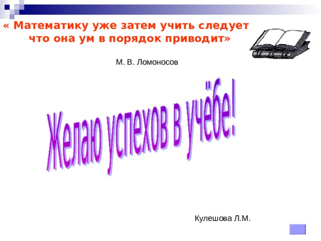 « Математику уже затем учить следует,  что она ум в порядок приводит»   М. В. Ломоносов Кулешова Л.М. 