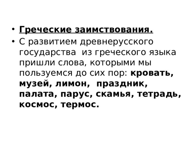 Греческие заимствования. С развитием древнерусского государства из греческого языка пришли слова, которыми мы пользуемся до сих пор: кровать, музей, лимон, праздник, палата, парус, скамья, тетрадь, космос, термос. 