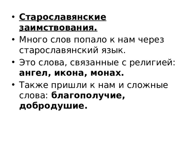 Старославянские заимствования. Много слов попало к нам через старославянский язык. Это слова, связанные с религией: ангел, икона, монаx. Также пришли к нам и сложные слова: благополучие, добродушие.  