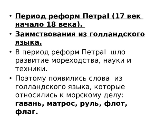 Период реформ ПетраI (17 век начало 18 века). Заимствования из голландского языка. В период реформ ПетраI шло развитие мореходства, науки и техники. Поэтому появились слова из голландского языка, которые относились к морскому делу: гавань, матрос, руль, флот, флаг. 