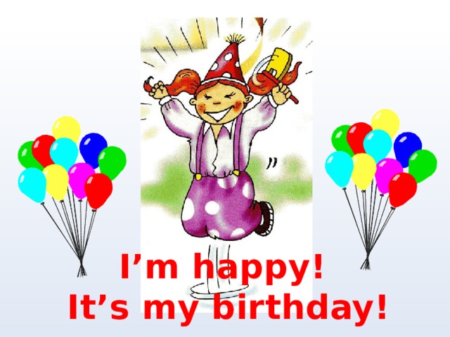 I’m happy! It’s my birthday! 