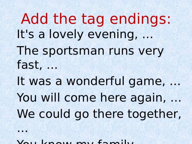 Add the tag endings: It's a lovely evening, … The sportsman runs very fast, … It was a wonderful game, … You will come here again, … We could go there together, … You know my family, … 