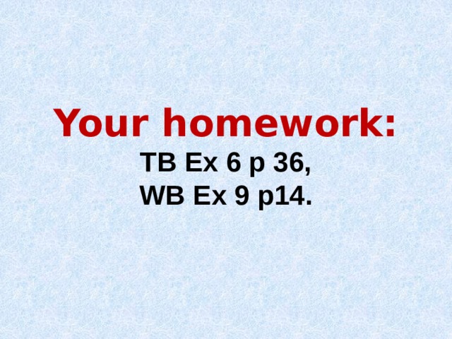 Your homework:  TB Ex 6 p 36,  WB Ex 9 p14.   