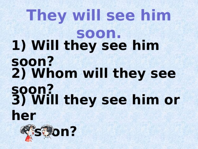 They will see him soon. 1) Will they see him soon? 2) Whom will they see soon? 3) Will they see him or her  soon? 
