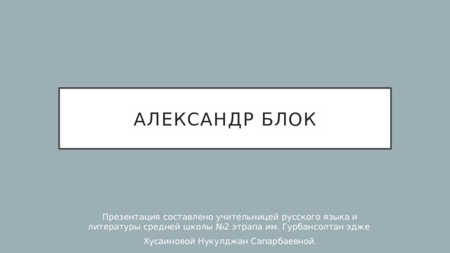 Александр Блок Презентация составлено учительницей русского языка и литературы средней школы №2 этрапа им. Гурбансолтан эдже Хусаиновой Нукулджан Сапарбаевной. 