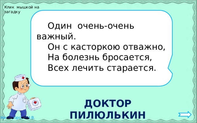 Клик мышкой на загадку  Один очень-очень важный.  Он с касторкою отважно,  На болезнь бросается,  Всех лечить старается. ДОКТОР ПИЛЮЛЬКИН 