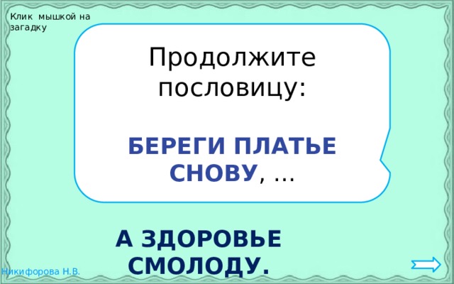 Клик мышкой на загадку Продолжите пословицу: БЕРЕГИ ПЛАТЬЕ СНОВУ , … А ЗДОРОВЬЕ СМОЛОДУ. 