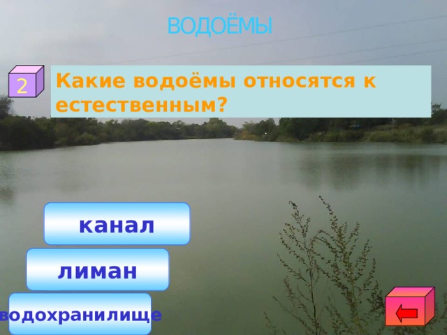ВОДОЁМЫ 2 Какие водоёмы относятся к естественным? канал лиман водохранилище 
