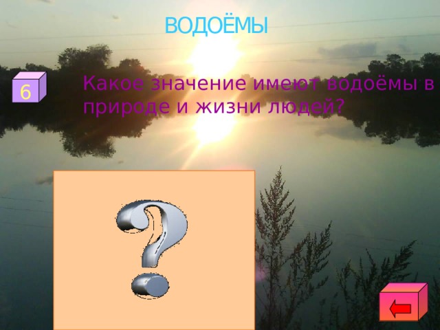 ВОДОЁМЫ  Какое значение имеют водоёмы в природе и жизни людей? 6 -дом для растений и животных -место отдыха -вода для питья -вода для хозяйственных нужд - «водный» путь (перевозка грузов) 