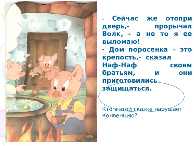 - Сейчас же отопри дверь,- прорычал Волк, - а не то я ее выломаю!  Дом поросенка – это крепость,- сказал Наф-Наф своим братьям, и они приготовились защищаться.  Кто в этой сказке нарушает Конвенцию? 