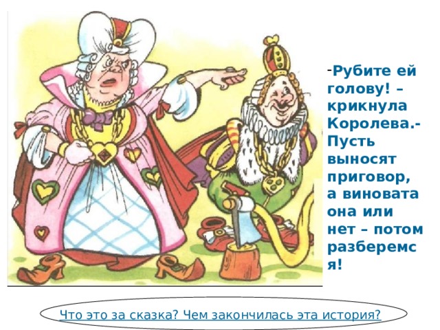 Рубите ей голову! – крикнула Королева.- Пусть выносят приговор, а виновата она или нет – потом разберемся!  Что это за сказка? Чем закончилась эта история? 