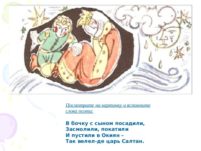 Посмотрите на картинку и вспомните слова поэта:  В бочку с сыном посадили, Засмолили, покатили И пустили в Окиян – Так велел-де царь Салтан. 