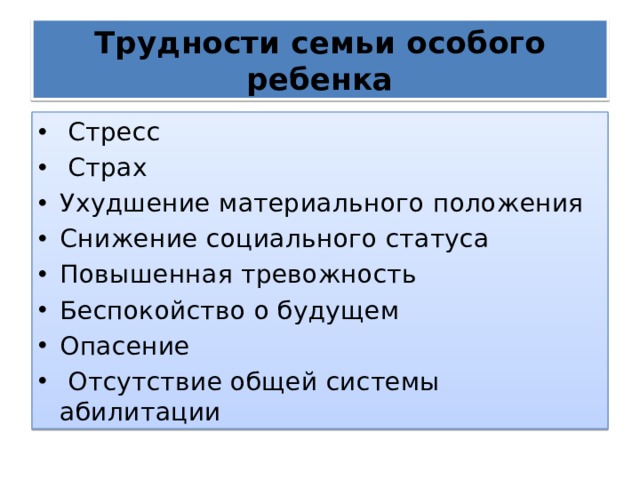 Трудности семьи особого ребенка  Стресс  Страх Ухудшение материального положения Снижение социального статуса Повышенная тревожность Беспокойство о будущем Опасение  Отсутствие общей системы абилитации 