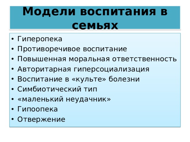 Модели воспитания в семьях Гиперопека Противоречивое воспитание Повышенная моральная ответственность Авторитарная гиперсоциализация Воспитание в «культе» болезни Симбиотический тип «маленький неудачник» Гипоопека Отвержение 