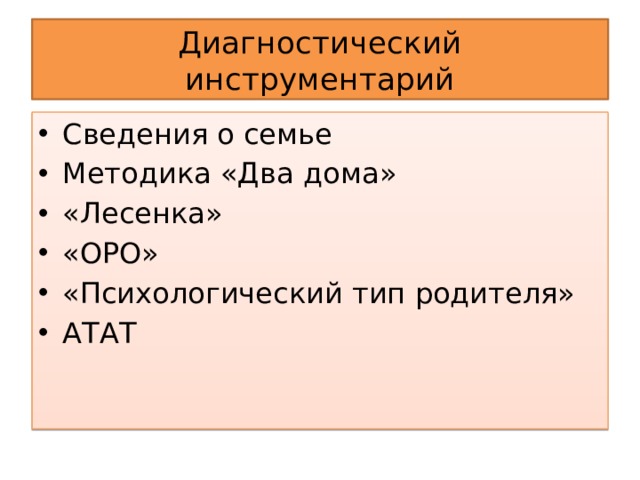 Диагностический инструментарий Сведения о семье Методика «Два дома» «Лесенка» «ОРО» «Психологический тип родителя» АТАТ 