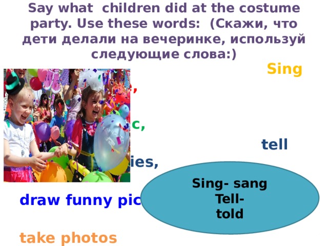 Say what children did at the costume party. Use these words: (Скажи, что дети делали на вечеринке, используй следующие слова:)  Sing songs, dance,   listen to music,  tell fantastic stories,  play jokes, draw funny pictures  take photos Sing- sang Tell- told 