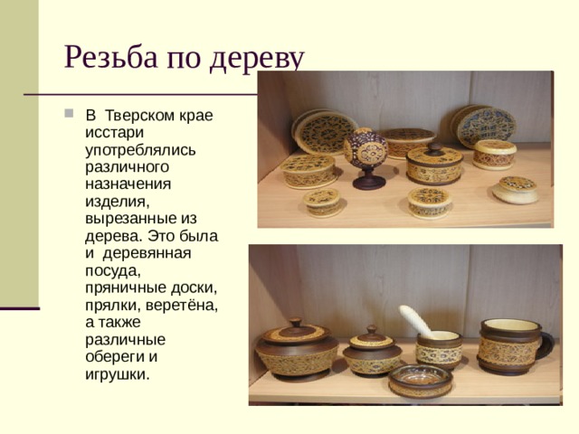 Резьба по дереву В Тверском крае исстари употреблялись различного назначения изделия, вырезанные из дерева. Это была и  деревянная посуда, пряничные доски, прялки, веретёна, а также различные обереги и игрушки. 