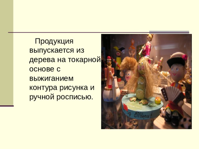  Продукция выпускается из дерева на токарной основе с выжиганием контура рисунка и ручной росписью. 