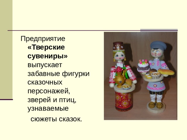 Предприятие «Тверские сувениры» выпускает забавные фигурки сказочных персонажей, зверей и птиц, узнаваемые  сюжеты сказок. 