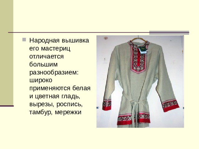 Народная вышивка его мастериц отличается большим разнообразием: широко применяются белая и цветная гладь, вырезы, роспись, тамбур, мережки 