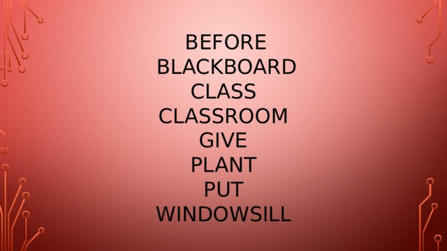  before  blackboard  class  classroom  give  plant  put  windowsill 