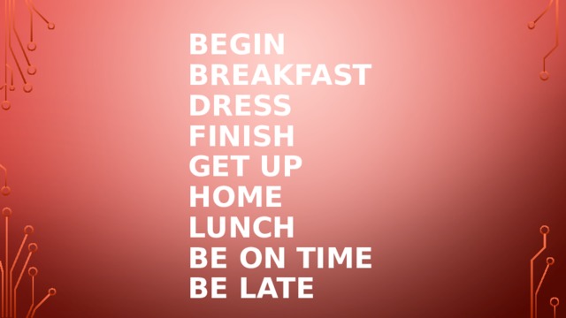  Begin  breakfast  dress  finish  get up  home  lunch  be on time  be late 
