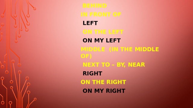  behind in front of  left  on the left  on my left Middle (in the middle of)  next to – by, near  right on the right  on my right 