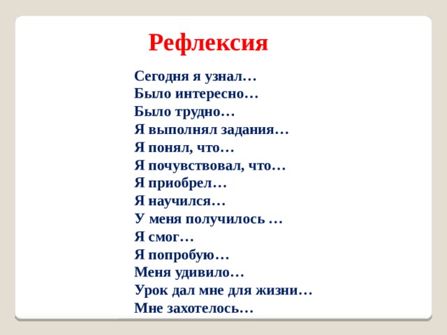 Рефлексия  Сегодня я узнал…  Было интересно…  Было трудно…  Я выполнял задания…  Я понял, что…  Я почувствовал, что…  Я приобрел…  Я научился…  У меня получилось …  Я смог…  Я попробую…  Меня удивило…  Урок дал мне для жизни…  Мне захотелось… 