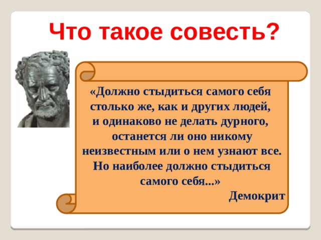 Что такое совесть?  « Должно стыдиться самого себя столько же, как и других людей, и одинаково не делать дурного, останется ли оно никому неизвестным или о нем узнают все. Но наиболее должно стыдиться самого себя...»  Демокрит  