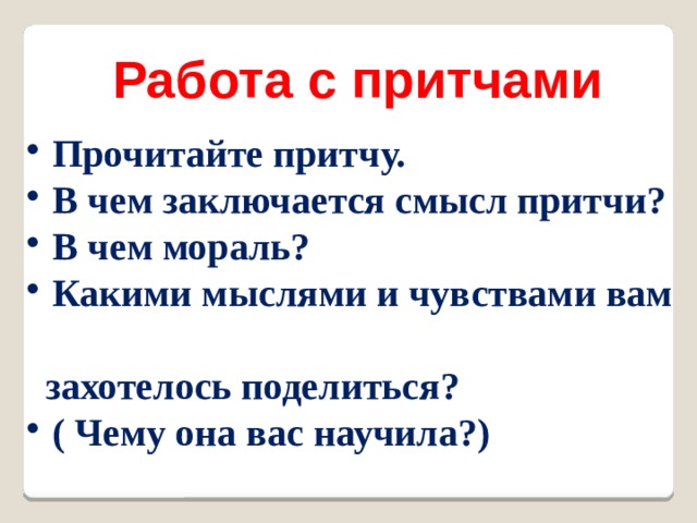 Работа с притчами  Прочитайте притчу.  В чем заключается смысл притчи?  В чем мораль?  Какими мыслями и чувствами вам  захотелось поделиться?  ( Чему она вас научила?) 