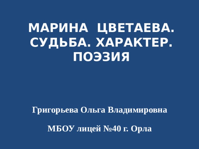 МАРИНА ЦВЕТАЕВА. СУДЬБА. ХАРАКТЕР. ПОЭЗИЯ Григорьева Ольга Владимировна МБОУ лицей №40 г. Орла  
