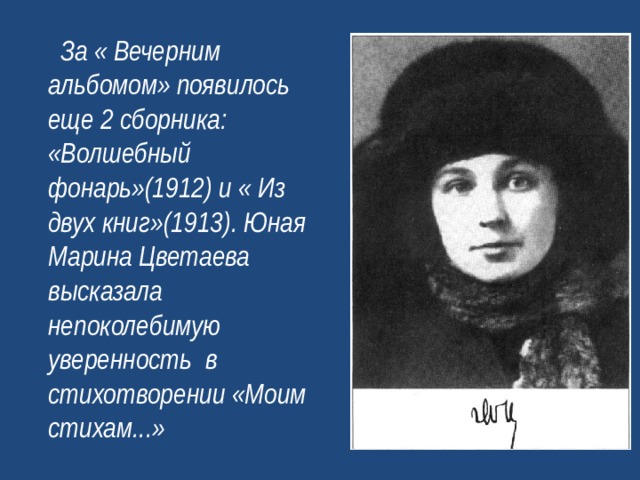  За « Вечерним альбомом» появилось еще 2 сборника: «Волшебный фонарь»(1912) и « Из двух книг»(1913). Юная Марина Цветаева высказала непоколебимую уверенность в стихотворении «Моим стихам...»  