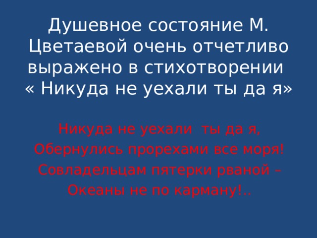  Душевное состояние М. Цветаевой очень отчетливо выражено в стихотворении  « Никуда не уехали ты да я»   Никуда не уехали ты да я, Обернулись прорехами все моря! Совладельцам пятерки рваной – Океаны не по карману!.. 