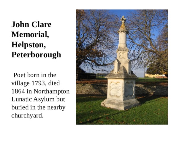 John Clare Memorial, Helpston, Peterborough   Poet born in the village 1793, died 1864 in Northampton Lunatic Asylum but buried in the nearby churchyard. 