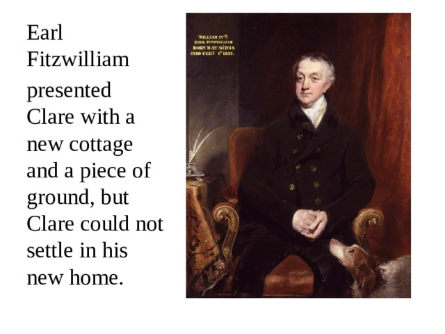 Earl Fitzwilliam  presented Clare with a new cottage and a piece of ground, but Clare could not settle in his new home. 